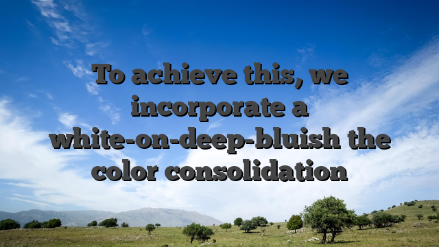 To achieve this, we incorporate a white-on-deep-bluish the color consolidation