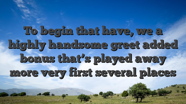 To begin that have, we a highly handsome greet added bonus that’s played away more very first several places