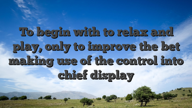 To begin with to relax and play, only to improve the bet making use of the control into chief display