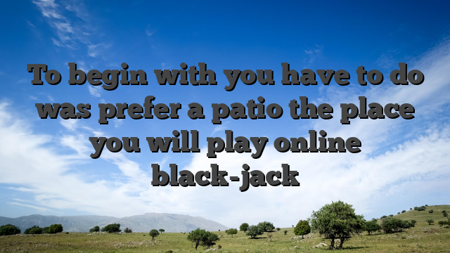 To begin with you have to do was prefer a patio the place you will play online black-jack