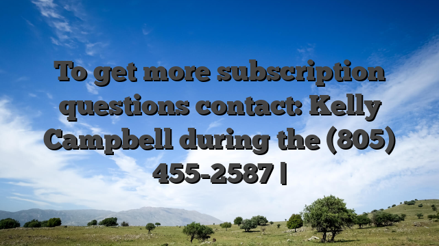 To get more subscription questions contact: Kelly Campbell during the (805) 455-2587 |