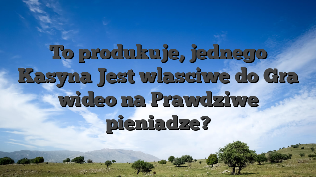 To produkuje, jednego Kasyna Jest wlasciwe do Gra wideo na Prawdziwe pieniadze?