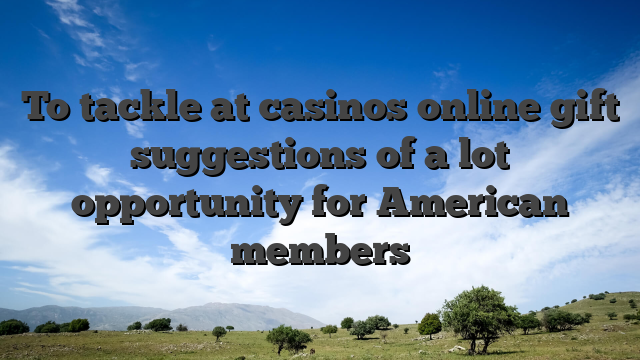 To tackle at casinos online gift suggestions of a lot opportunity for American members