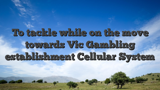 To tackle while on the move towards Vic Gambling establishment Cellular System