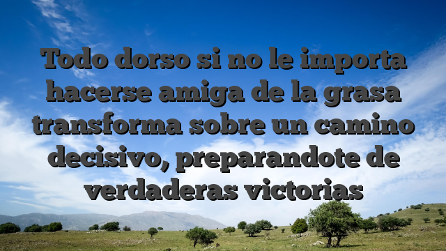 Todo dorso si no le importa hacerse amiga de la grasa transforma sobre un camino decisivo, preparandote de verdaderas victorias