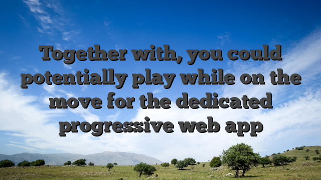 Together with, you could potentially play while on the move for the dedicated progressive web app