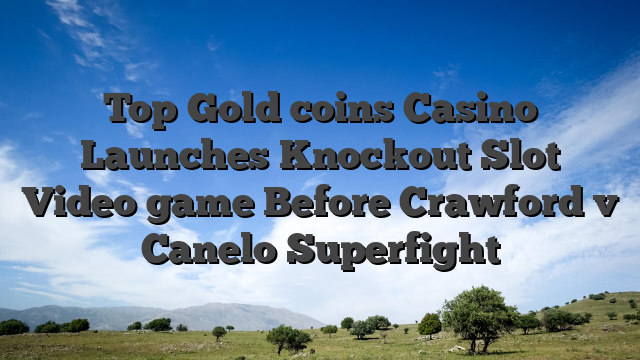 Top Gold coins Casino Launches Knockout Slot Video game Before Crawford v Canelo Superfight
