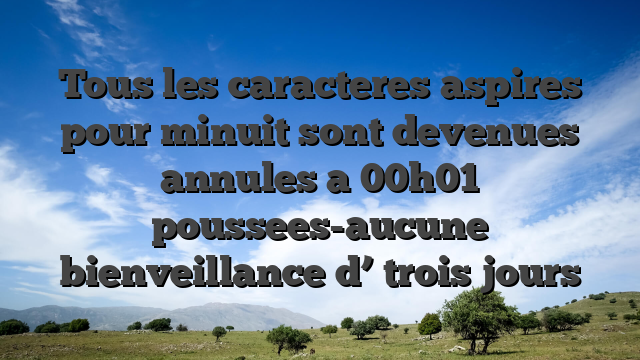 Tous les caracteres aspires pour minuit sont devenues annules a 00h01 poussees-aucune bienveillance d’ trois jours