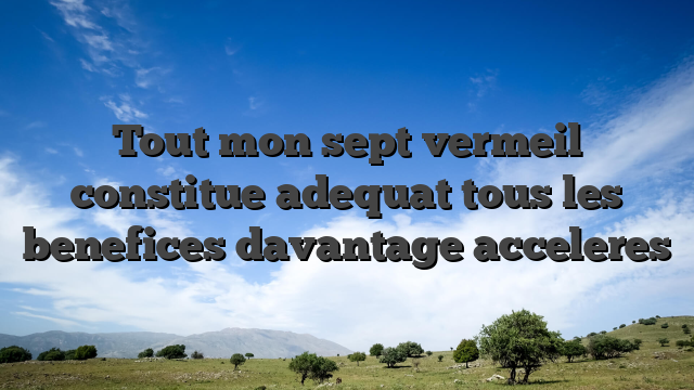 Tout mon sept vermeil constitue adequat tous les benefices davantage acceleres