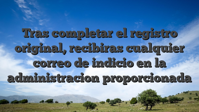 Tras completar el registro original, recibiras cualquier correo de indicio en la administracion proporcionada