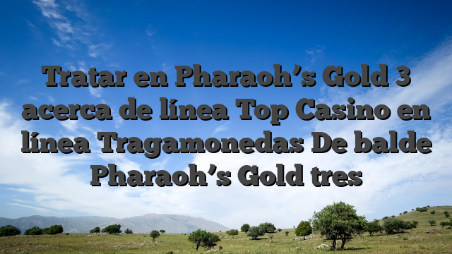Tratar en Pharaoh’s Gold 3 acerca de línea Top Casino en línea Tragamonedas De balde Pharaoh’s Gold tres