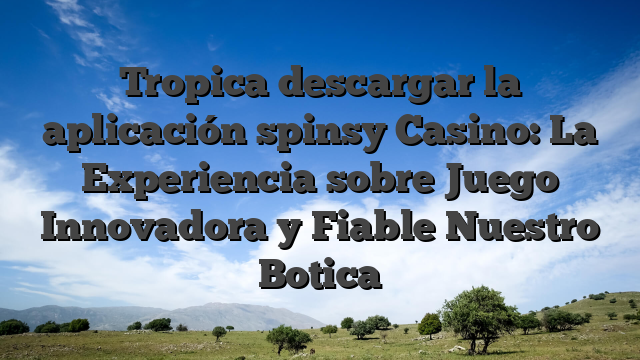 Tropica descargar la aplicación spinsy Casino: La Experiencia sobre Juego Innovadora y Fiable Nuestro Botica