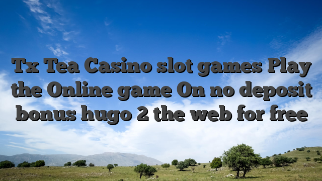 Tx Tea Casino slot games Play the Online game On no deposit bonus hugo 2 the web for free