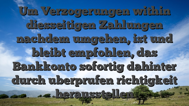 Um Verzogerungen within diesseitigen Zahlungen nachdem umgehen, ist und bleibt empfohlen, das Bankkonto sofortig dahinter durch uberprufen richtigkeit herausstellen