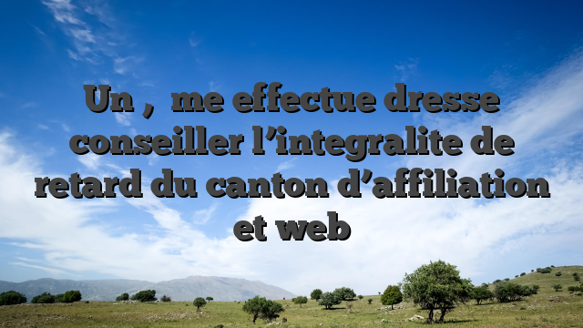 Un ,   me effectue dresse conseiller l’integralite de retard du canton d’affiliation et web