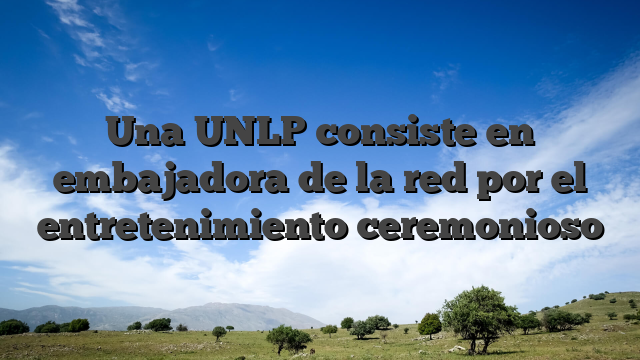 Una UNLP consiste en embajadora de la red por el entretenimiento ceremonioso