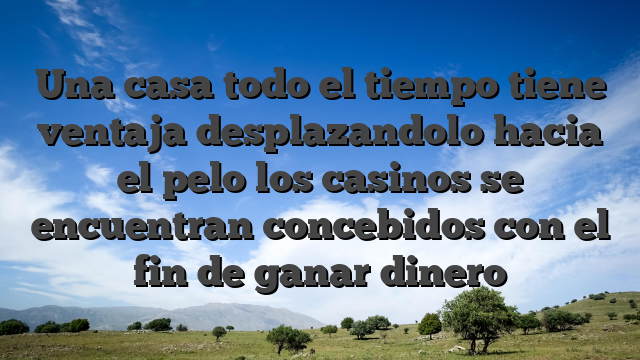Una casa todo el tiempo tiene ventaja desplazandolo hacia el pelo los casinos se encuentran concebidos con el fin de ganar dinero