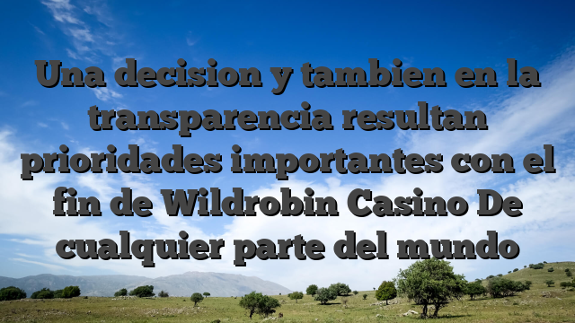 Una decision y tambien en la transparencia resultan prioridades importantes con el fin de Wildrobin Casino De cualquier parte del mundo