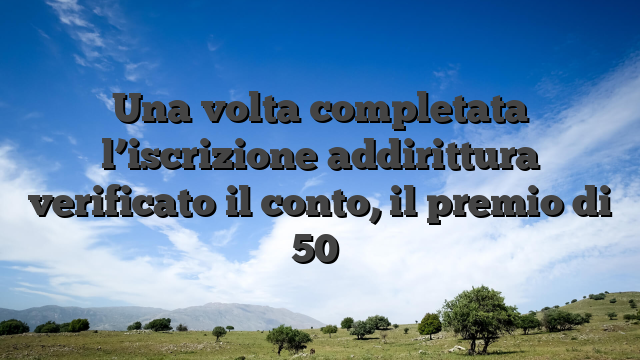 Una volta completata l’iscrizione addirittura verificato il conto, il premio di 50�