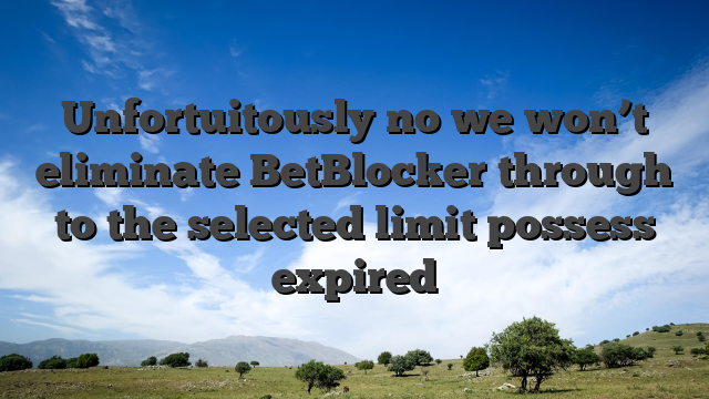Unfortuitously no we won’t eliminate BetBlocker through to the selected limit possess expired