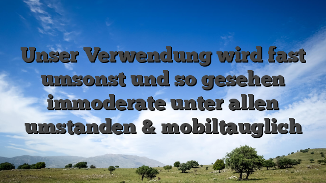 Unser Verwendung wird fast umsonst und so gesehen immoderate unter allen umstanden & mobiltauglich