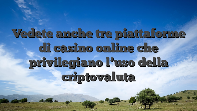 Vedete anche tre piattaforme di casino online che privilegiano l’uso della criptovaluta