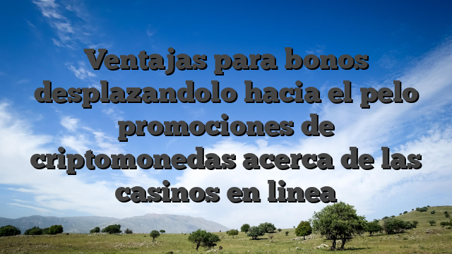 Ventajas para bonos desplazandolo hacia el pelo promociones de criptomonedas acerca de las casinos en linea