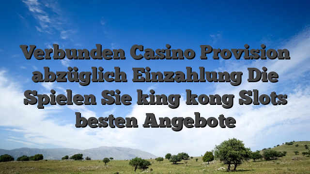 Verbunden Casino Provision abzüglich Einzahlung Die Spielen Sie king kong Slots besten Angebote