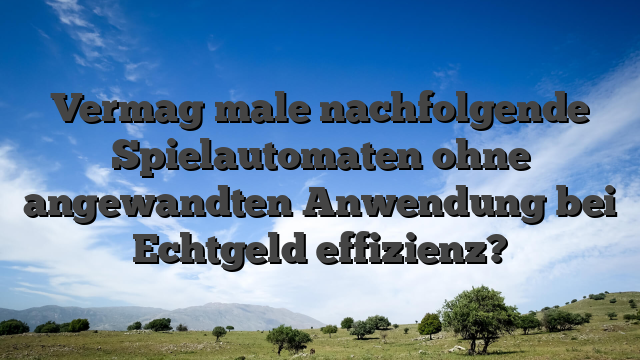 Vermag male nachfolgende Spielautomaten ohne angewandten Anwendung bei Echtgeld effizienz?