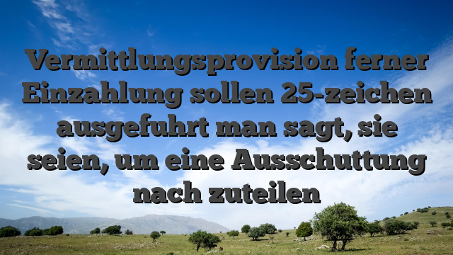 Vermittlungsprovision ferner Einzahlung sollen 25-zeichen ausgefuhrt man sagt, sie seien, um eine Ausschuttung nach zuteilen