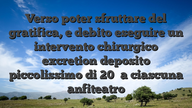 Verso poter sfruttare del gratifica, e debito eseguire un intervento chirurgico excretion deposito piccolissimo di 20� a ciascuna anfiteatro