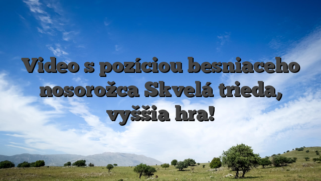 Video s pozíciou besniaceho nosorožca Skvelá trieda, vyššia hra!