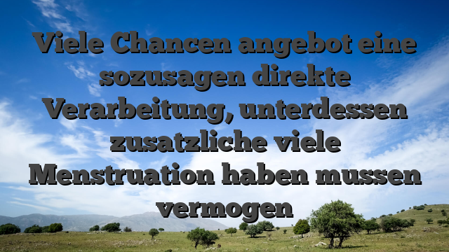 Viele Chancen angebot eine sozusagen direkte Verarbeitung, unterdessen zusatzliche viele Menstruation haben mussen vermogen