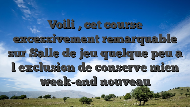 Voili�, cet course excessivement remarquable sur Salle de jeu quelque peu a l�exclusion de conserve mien week-end nouveau