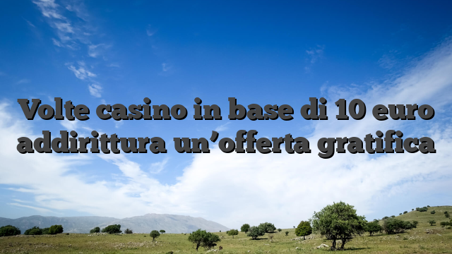 Volte casino in base di 10 euro addirittura un’offerta gratifica