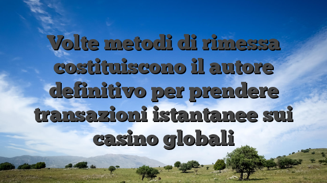Volte metodi di rimessa costituiscono il autore definitivo per prendere transazioni istantanee sui casino globali