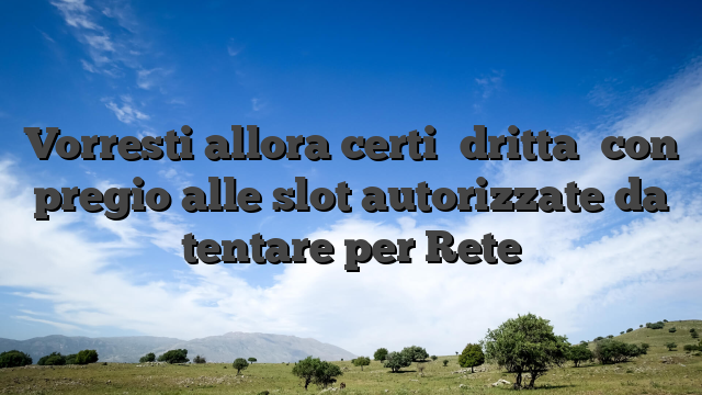 Vorresti allora certi �dritta� con pregio alle slot autorizzate da tentare per Rete