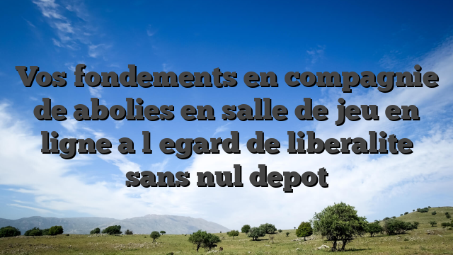 Vos fondements en compagnie de abolies en salle de jeu en ligne a l�egard de liberalite sans nul depot