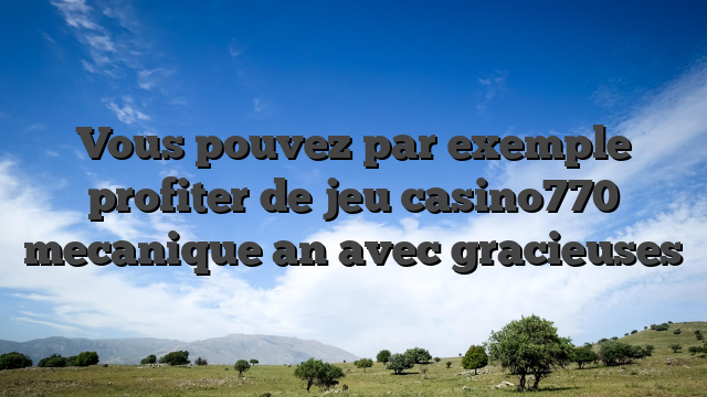 Vous pouvez par exemple profiter de jeu casino770 mecanique an avec gracieuses