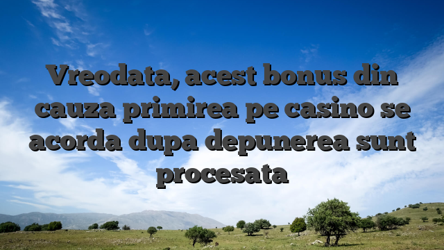 Vreodata, acest bonus din cauza primirea pe casino se acorda dupa depunerea sunt procesata