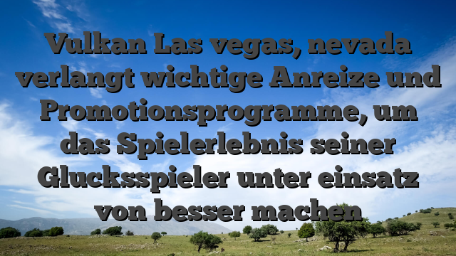 Vulkan Las vegas, nevada verlangt wichtige Anreize und Promotionsprogramme, um das Spielerlebnis seiner Glucksspieler unter einsatz von besser machen