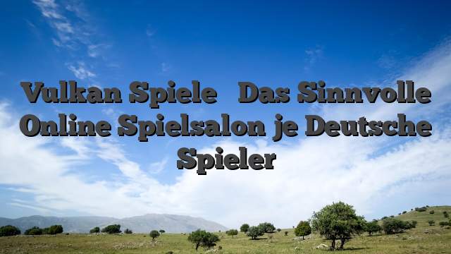 Vulkan Spiele � Das Sinnvolle Online Spielsalon je Deutsche Spieler