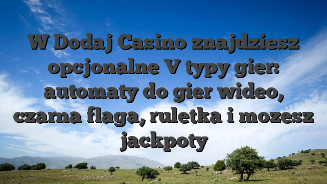 W Dodaj Casino znajdziesz opcjonalne V typy gier: automaty do gier wideo, czarna flaga, ruletka i mozesz jackpoty