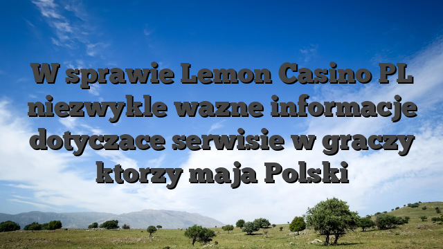 W sprawie Lemon Casino PL niezwykle wazne informacje dotyczace serwisie w graczy ktorzy maja Polski