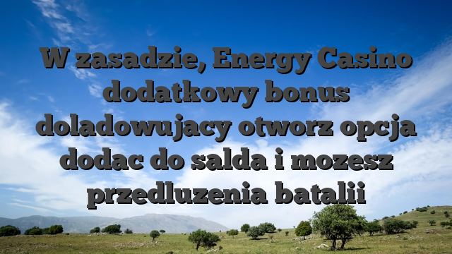 W zasadzie, Energy Casino dodatkowy bonus doladowujacy otworz opcja dodac do salda i mozesz przedluzenia batalii
