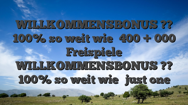 WILLKOMMENSBONUS ?? 100% so weit wie �400 + 000 Freispiele WILLKOMMENSBONUS ?? 100% so weit wie �just one