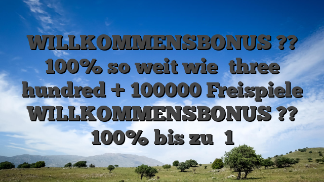 WILLKOMMENSBONUS ?? 100% so weit wie �three hundred + 100000 Freispiele WILLKOMMENSBONUS ?? 100% bis zu �1
