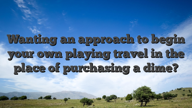 Wanting an approach to begin your own playing travel in the place of purchasing a dime?