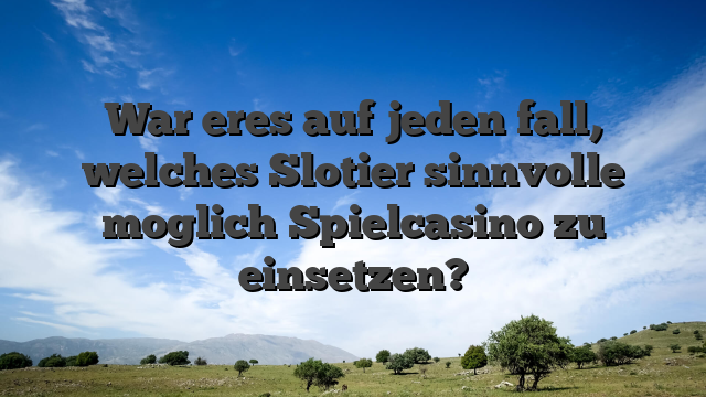 War eres auf jeden fall, welches Slotier sinnvolle moglich Spielcasino zu einsetzen?
