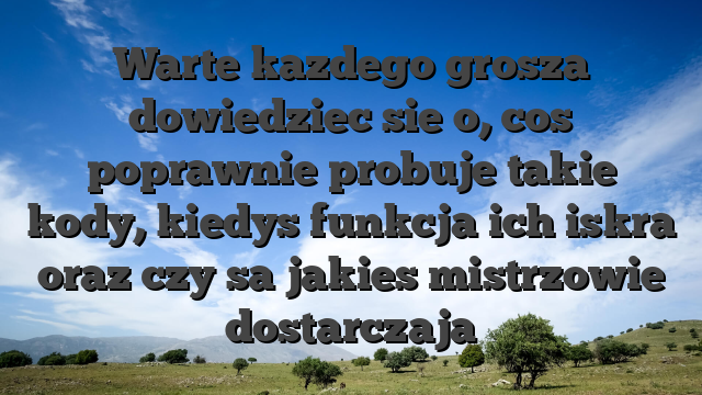 Warte kazdego grosza dowiedziec sie o, cos poprawnie probuje takie kody, kiedys funkcja ich iskra oraz czy sa jakies mistrzowie dostarczaja